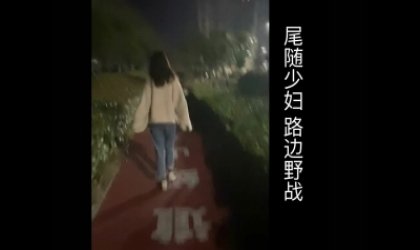 刺激公路边野战！尾随少妇带去路边激战！