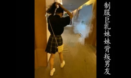 00后JK制服巨乳骚逼背着男友在酒店挨操